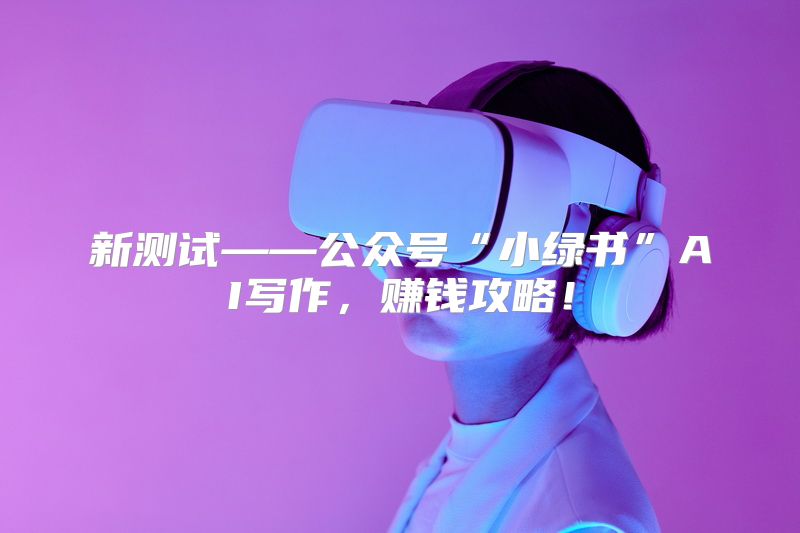 新测试——公众号“小绿书”AI写作，赚钱攻略！