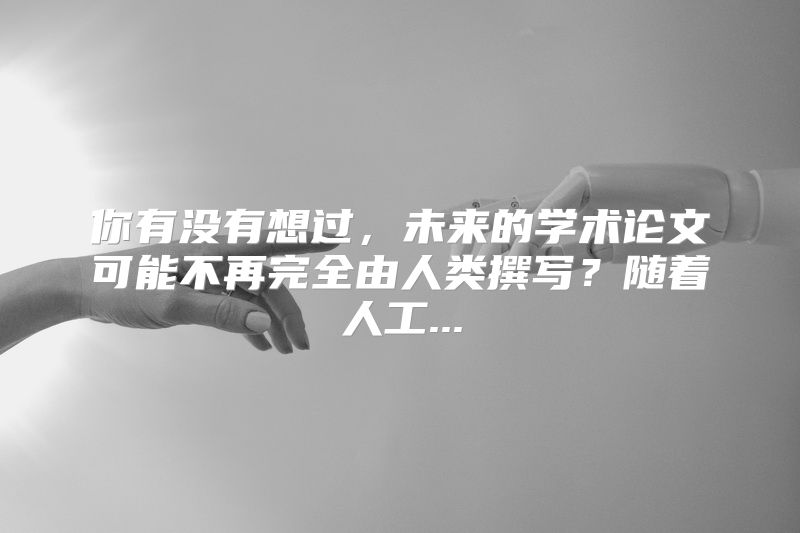 你有没有想过，未来的学术论文可能不再完全由人类撰写？随着人工...