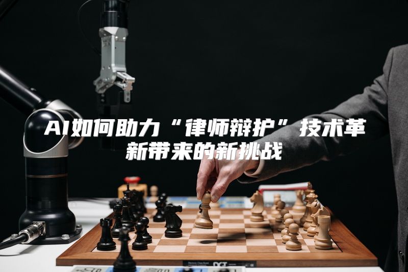 AI如何助力“律师辩护”技术革新带来的新挑战