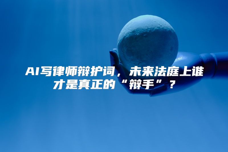 AI写律师辩护词，未来法庭上谁才是真正的“辩手”？