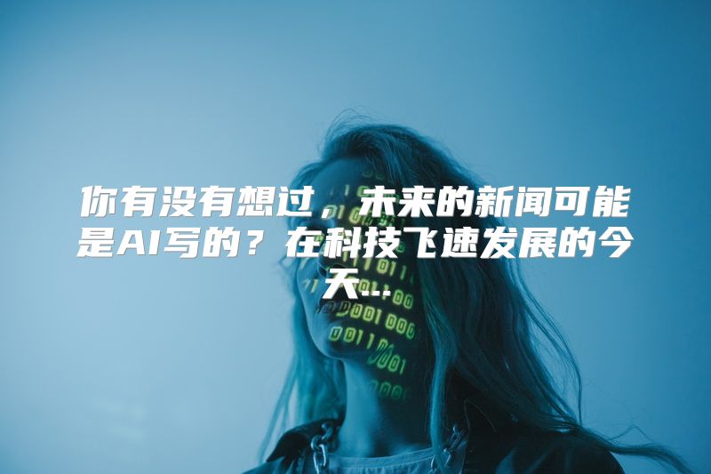 你有没有想过，未来的新闻可能是AI写的？在科技飞速发展的今天...