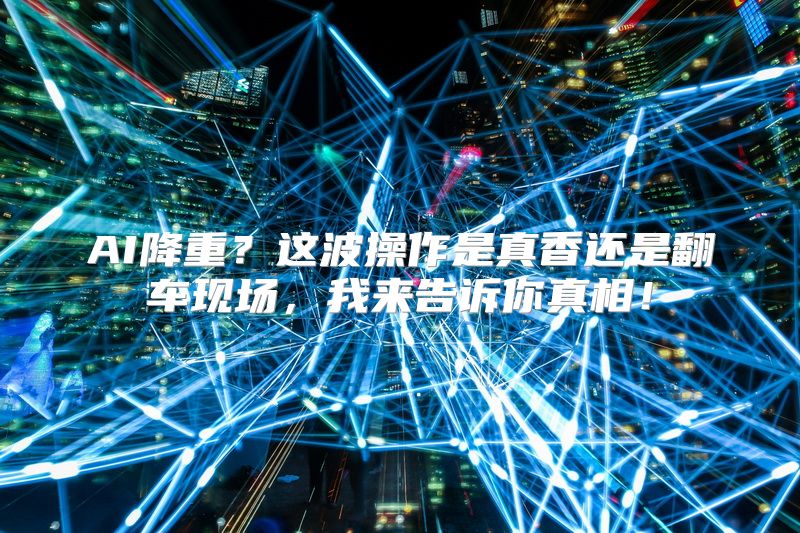 AI降重？这波操作是真香还是翻车现场，我来告诉你真相！