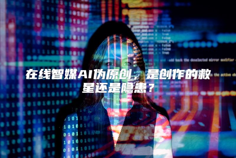 在线智媒AI伪原创，是创作的救星还是隐患？