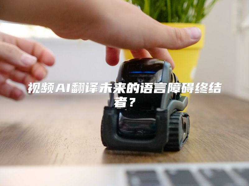 视频AI翻译未来的语言障碍终结者？