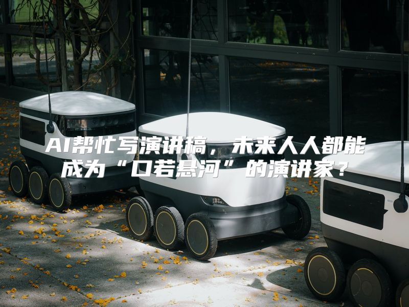 AI帮忙写演讲稿，未来人人都能成为“口若悬河”的演讲家？