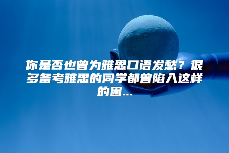 你是否也曾为雅思口语发愁？很多备考雅思的同学都曾陷入这样的困...