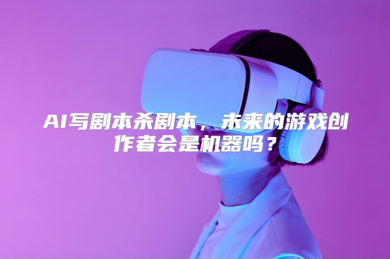 AI写剧本杀剧本，未来的游戏创作者会是机器吗？