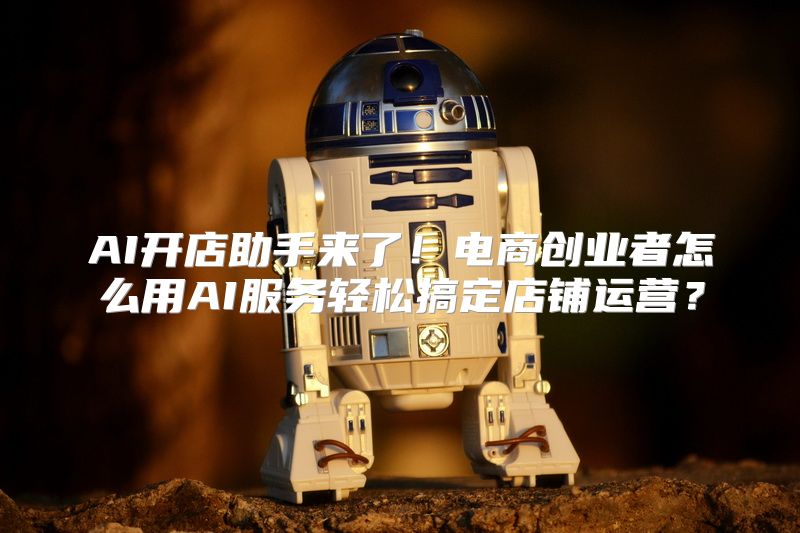 AI开店助手来了！电商创业者怎么用AI服务轻松搞定店铺运营？
