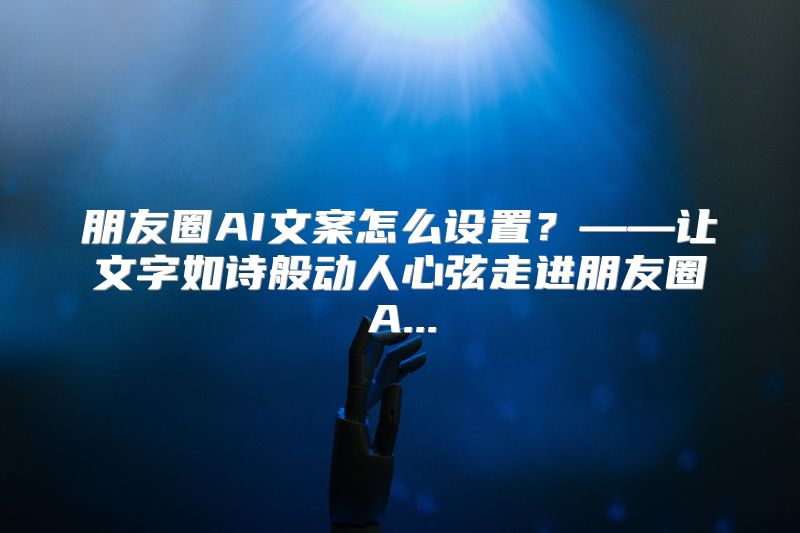 朋友圈AI文案怎么设置？——让文字如诗般动人心弦走进朋友圈A...