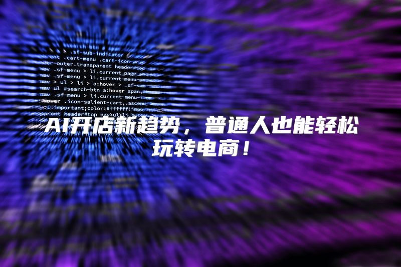 AI开店新趋势，普通人也能轻松玩转电商！