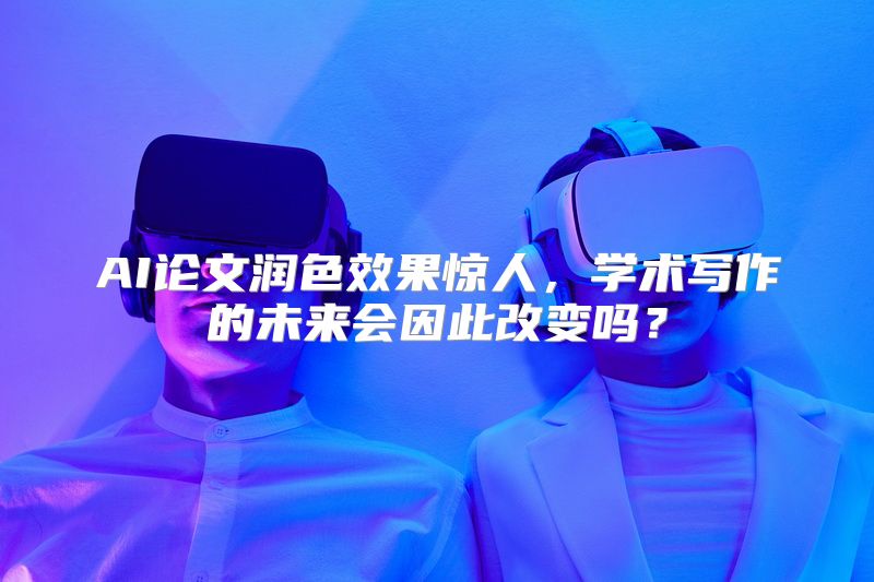 AI论文润色效果惊人，学术写作的未来会因此改变吗？