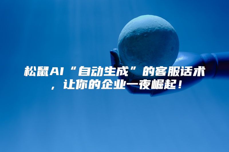 松鼠AI“自动生成”的客服话术，让你的企业一夜崛起！