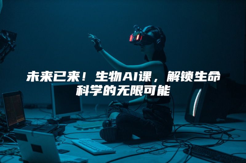 未来已来！生物AI课，解锁生命科学的无限可能