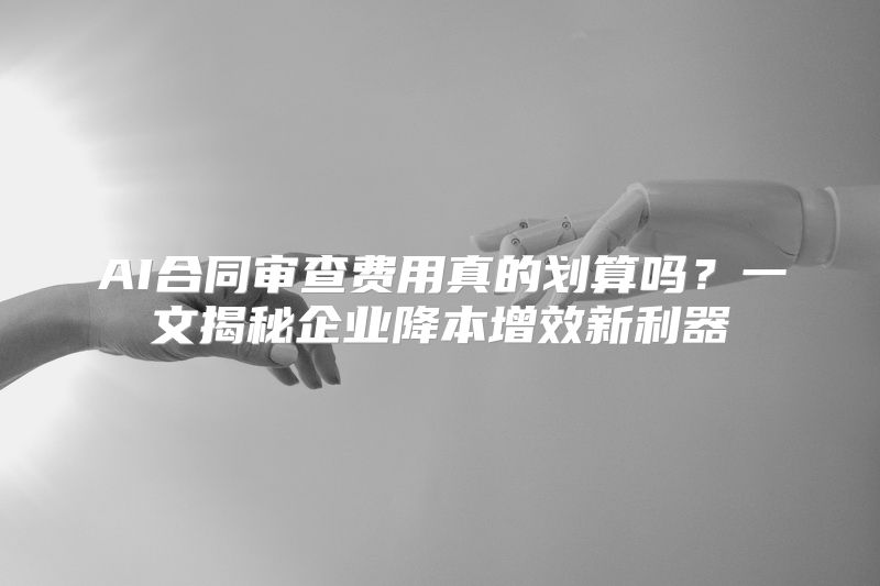 AI合同审查费用真的划算吗？一文揭秘企业降本增效新利器