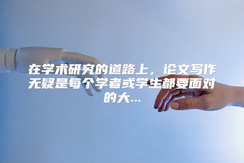 在学术研究的道路上，论文写作无疑是每个学者或学生都要面对的大...