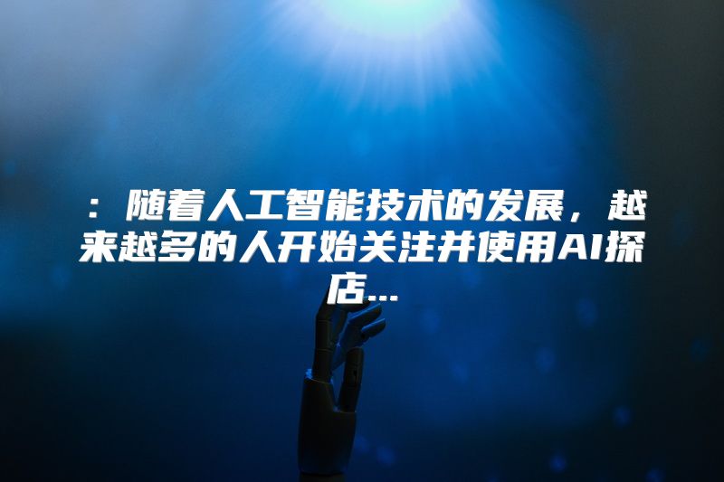 ：随着人工智能技术的发展，越来越多的人开始关注并使用AI探店...