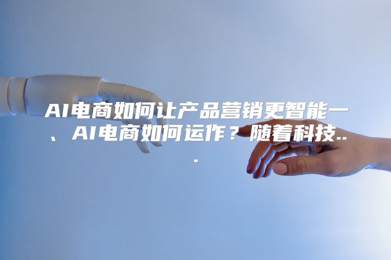 AI电商如何让产品营销更智能一、AI电商如何运作？随着科技...