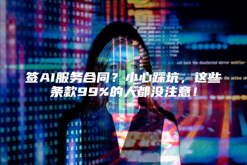 签AI服务合同？小心踩坑，这些条款99%的人都没注意！