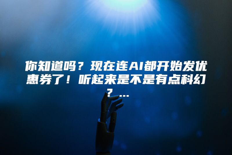 你知道吗？现在连AI都开始发优惠券了！听起来是不是有点科幻？...