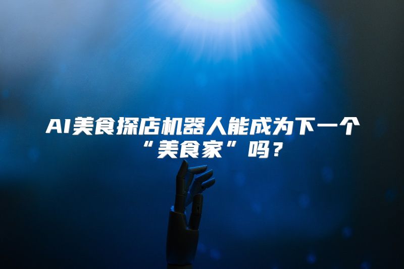 AI美食探店机器人能成为下一个“美食家”吗？