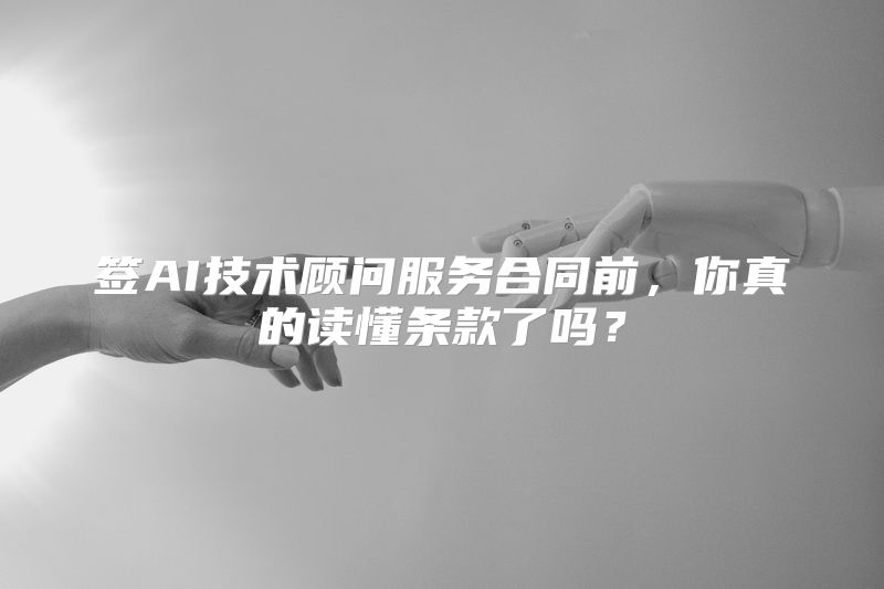 签AI技术顾问服务合同前，你真的读懂条款了吗？