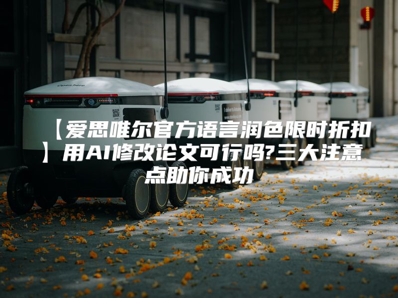 【爱思唯尔官方语言润色限时折扣】用AI修改论文可行吗?三大注意点助你成功