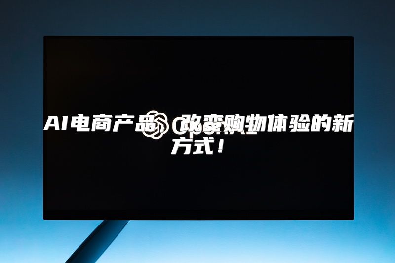 AI电商产品，改变购物体验的新方式！
