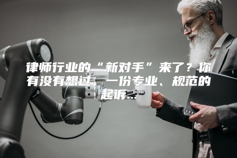 律师行业的“新对手”来了？你有没有想过，一份专业、规范的起诉...