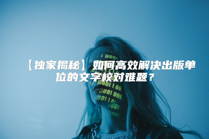 【独家揭秘】如何高效解决出版单位的文字校对难题？