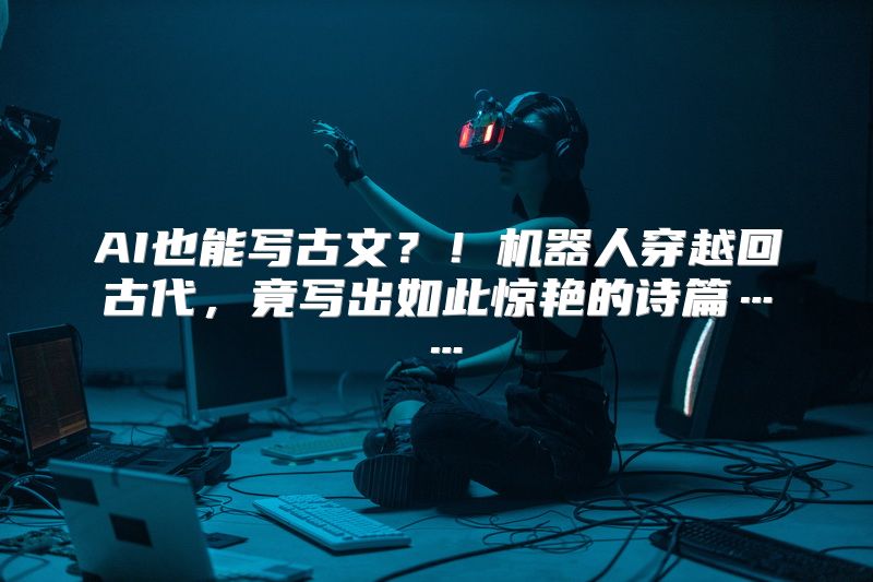 AI也能写古文？！机器人穿越回古代，竟写出如此惊艳的诗篇……