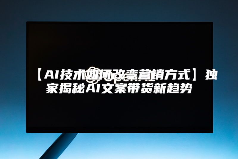 【AI技术如何改变营销方式】独家揭秘AI文案带货新趋势