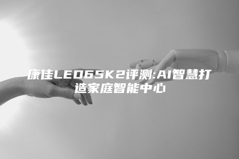 康佳LED65K2评测:AI智慧打造家庭智能中心