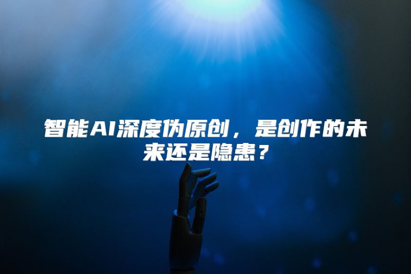 智能AI深度伪原创，是创作的未来还是隐患？