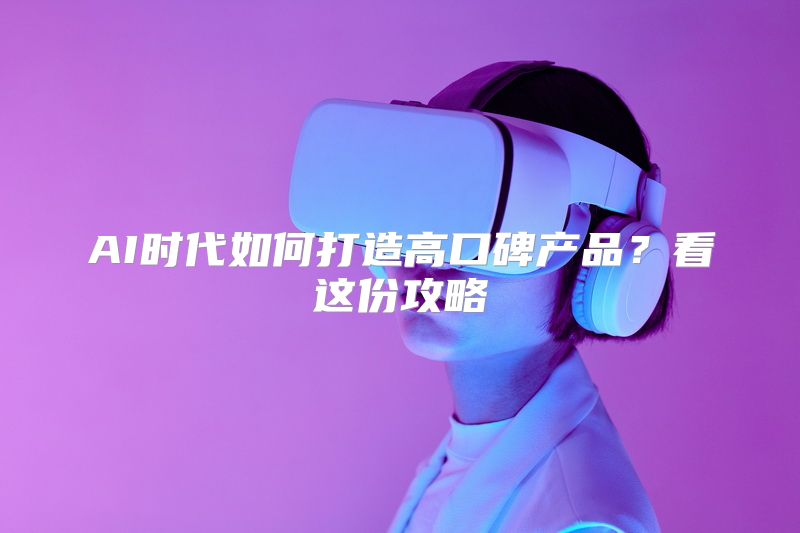 AI时代如何打造高口碑产品？看这份攻略