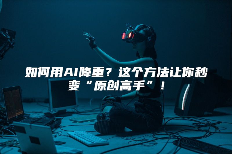 如何用AI降重？这个方法让你秒变“原创高手”！