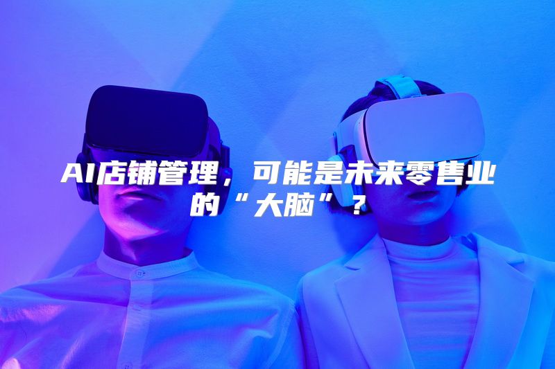 AI店铺管理，可能是未来零售业的“大脑”？
