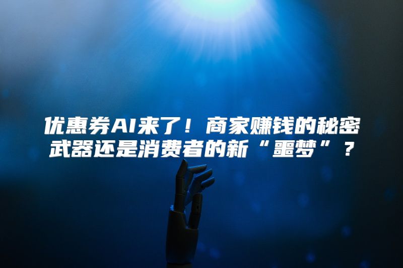 优惠券AI来了！商家赚钱的秘密武器还是消费者的新“噩梦”？