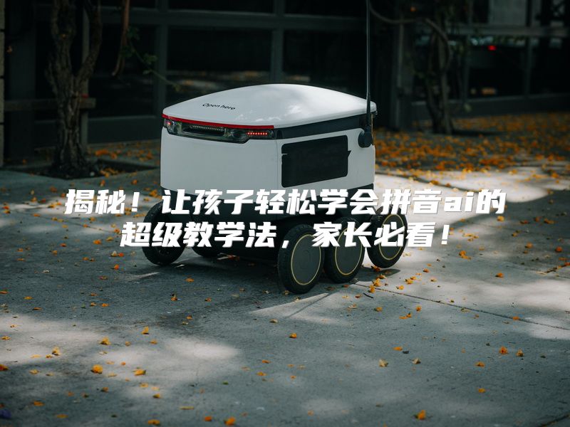 揭秘！让孩子轻松学会拼音ai的超级教学法，家长必看！