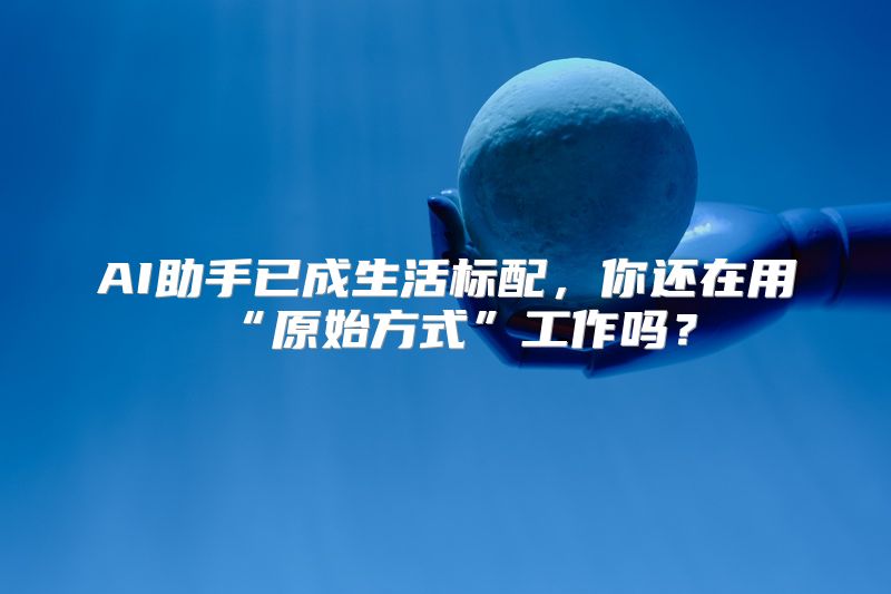 AI助手已成生活标配，你还在用“原始方式”工作吗？