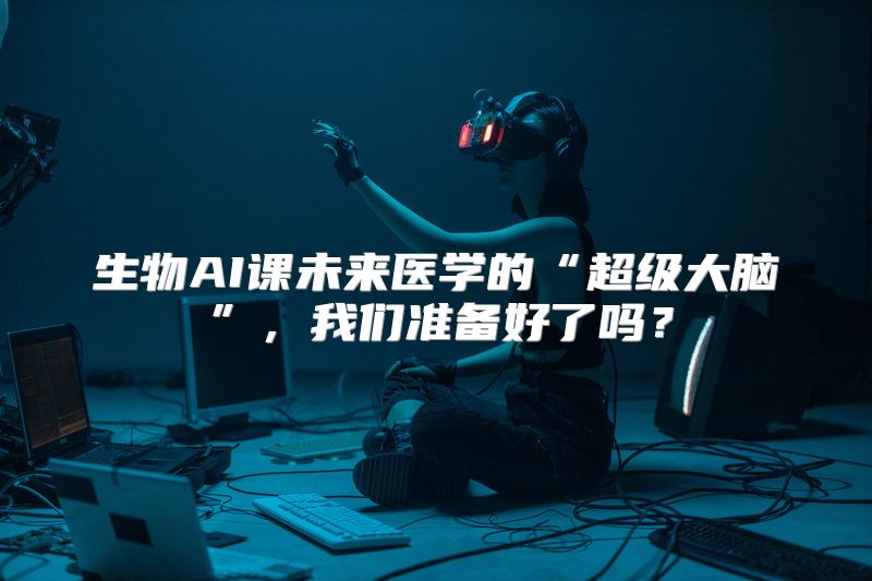 生物AI课未来医学的“超级大脑”，我们准备好了吗？
