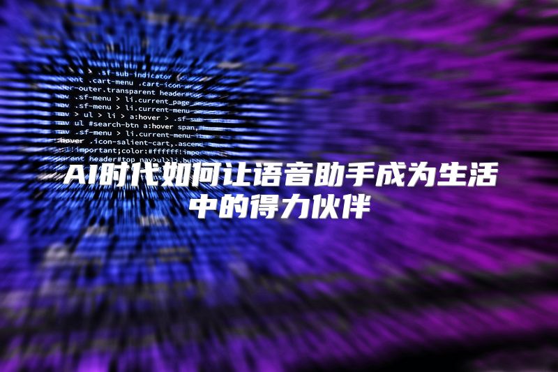 AI时代如何让语音助手成为生活中的得力伙伴