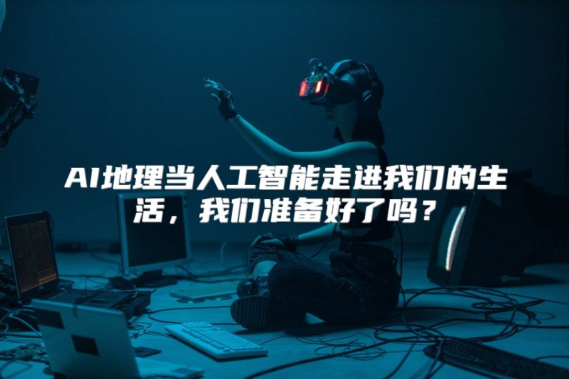 AI地理当人工智能走进我们的生活，我们准备好了吗？