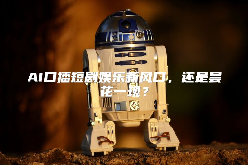 AI口播短剧娱乐新风口，还是昙花一现？