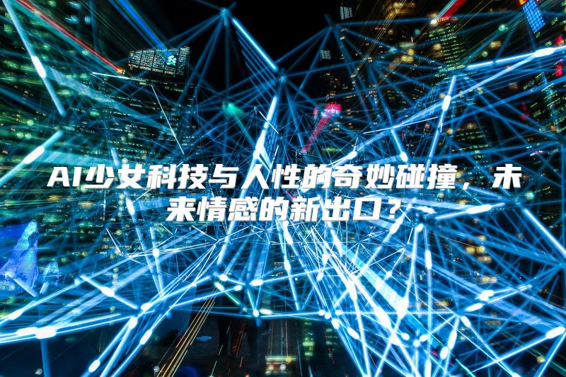 AI少女科技与人性的奇妙碰撞，未来情感的新出口？