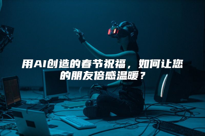 用AI创造的春节祝福，如何让您的朋友倍感温暖？