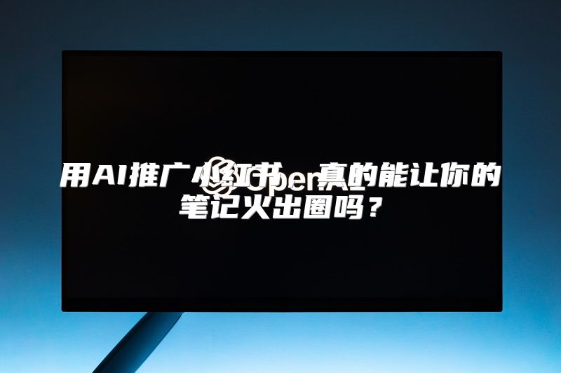 用AI推广小红书，真的能让你的笔记火出圈吗？