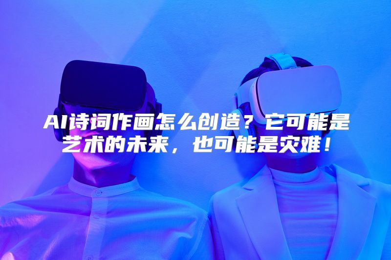 AI诗词作画怎么创造？它可能是艺术的未来，也可能是灾难！