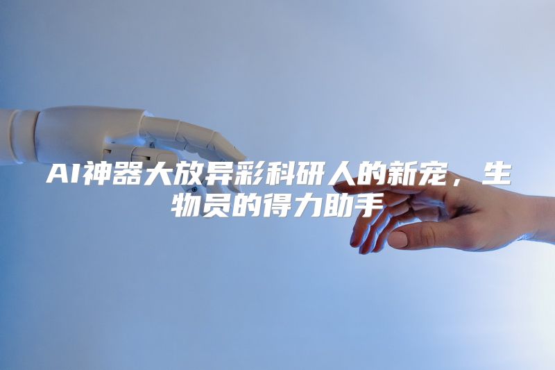 AI神器大放异彩科研人的新宠，生物员的得力助手