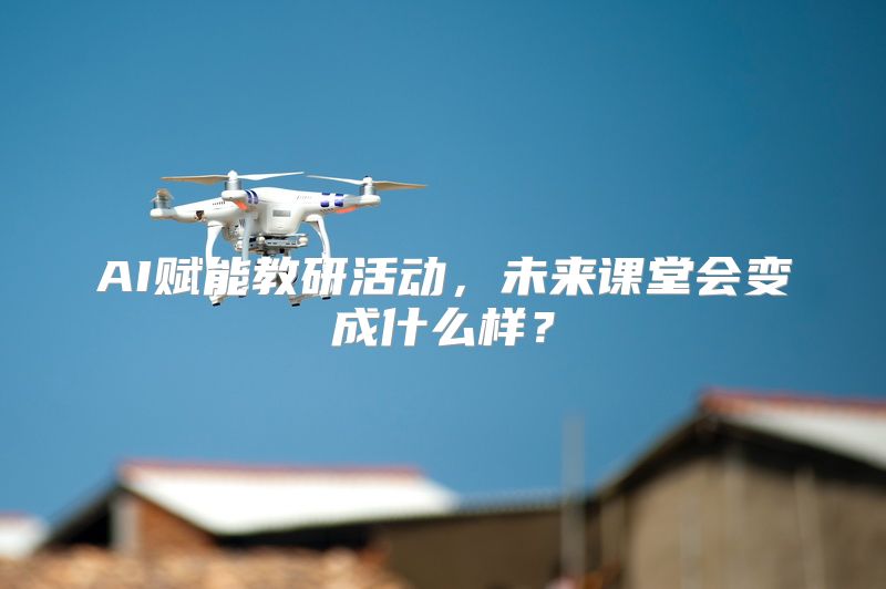 AI赋能教研活动，未来课堂会变成什么样？