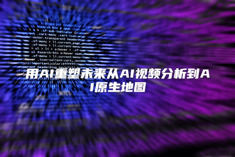 用AI重塑未来从AI视频分析到AI原生地图